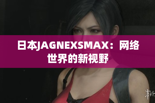 日本JAGNEXSMAX：网络世界的新视野