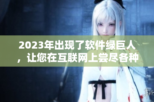 2023年出现了软件绿巨人，让您在互联网上尝尽各种美味！