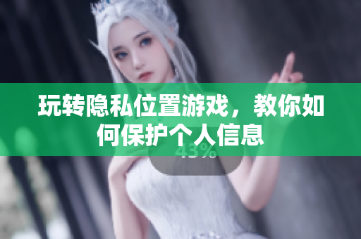 玩转隐私位置游戏，教你如何保护个人信息