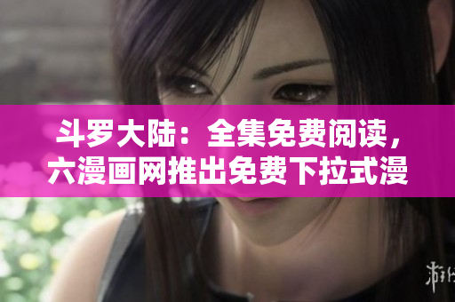 斗罗大陆：全集免费阅读，六漫画网推出免费下拉式漫画！