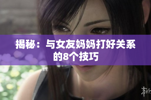 揭秘：与女友妈妈打好关系的8个技巧