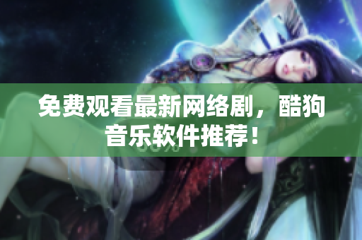 免费观看最新网络剧，酷狗音乐软件推荐！