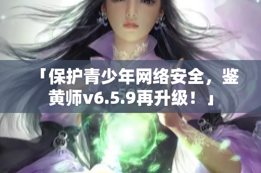 「保护青少年网络安全，鉴黄师v6.5.9再升级！」