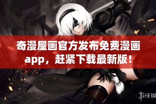 奇漫屋画官方发布免费漫画app，赶紧下载最新版！