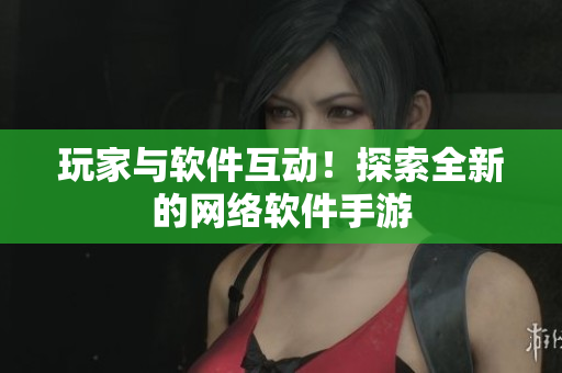 玩家与软件互动！探索全新的网络软件手游