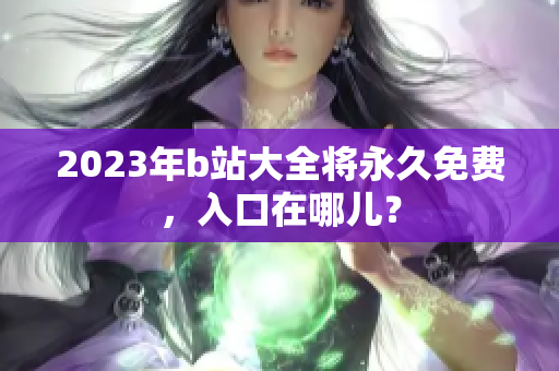 2023年b站大全将永久免费，入口在哪儿？