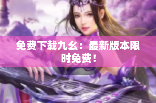 免费下载九幺：最新版本限时免费！