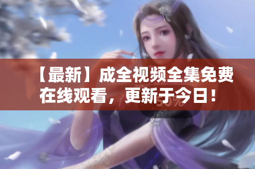 【最新】成全视频全集免费在线观看，更新于今日！