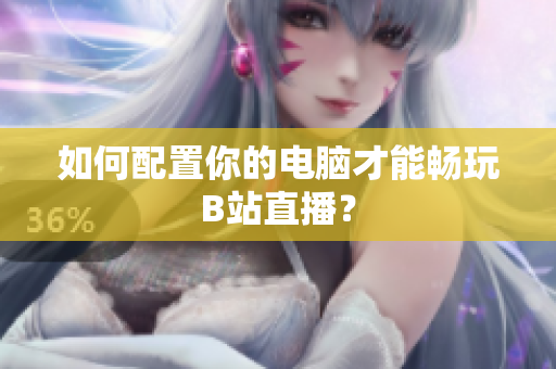 如何配置你的电脑才能畅玩B站直播？