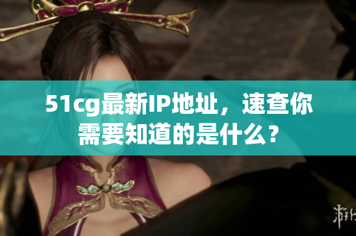 51cg最新IP地址，速查你需要知道的是什么？