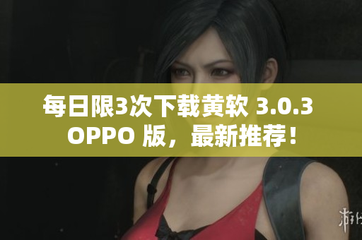 每日限3次下载黄软 3.0.3 OPPO 版，最新推荐！