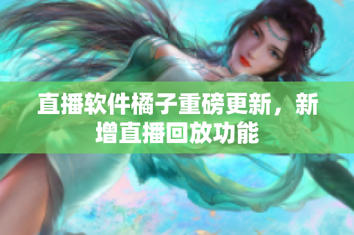 直播软件橘子重磅更新，新增直播回放功能