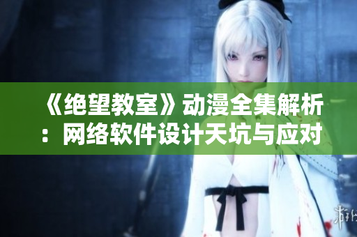 《绝望教室》动漫全集解析：网络软件设计天坑与应对之策