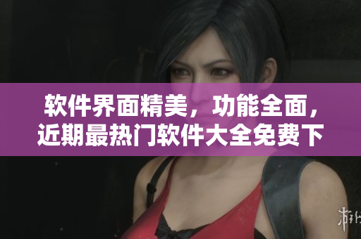 软件界面精美，功能全面，近期最热门软件大全免费下载