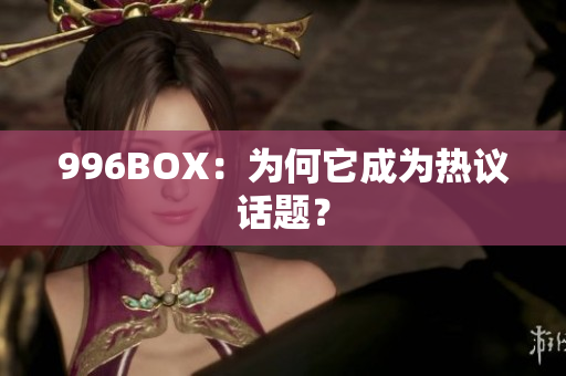 996BOX：为何它成为热议话题？