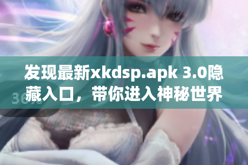 发现最新xkdsp.apk 3.0隐藏入口，带你进入神秘世界！
