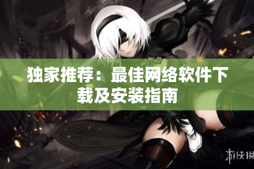 独家推荐：最佳网络软件下载及安装指南