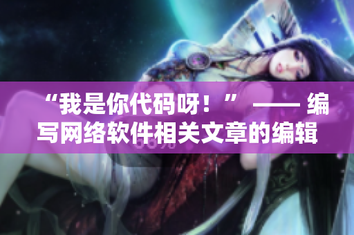 “我是你代码呀！” —— 编写网络软件相关文章的编辑