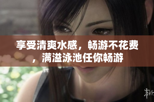 享受清爽水感，畅游不花费，满溢泳池任你畅游