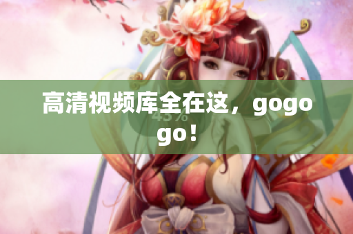 高清视频库全在这，gogogo！