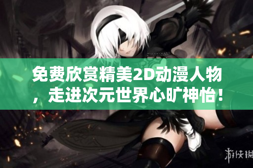 免费欣赏精美2D动漫人物，走进次元世界心旷神怡！