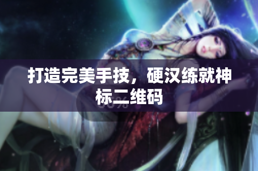 打造完美手技，硬汉练就神标二维码