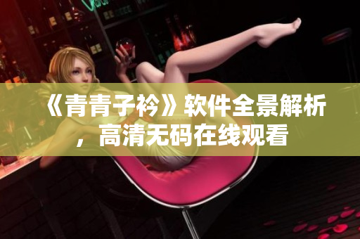 《青青子衿》软件全景解析，高清无码在线观看
