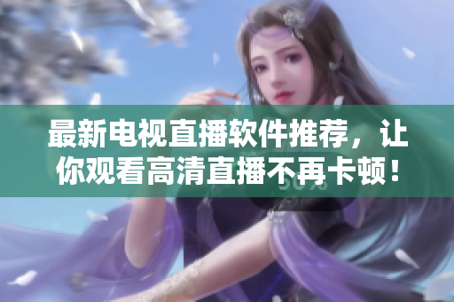 最新电视直播软件推荐，让你观看高清直播不再卡顿！