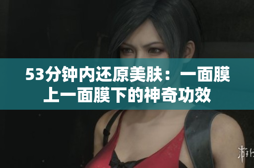 53分钟内还原美肤：一面膜上一面膜下的神奇功效