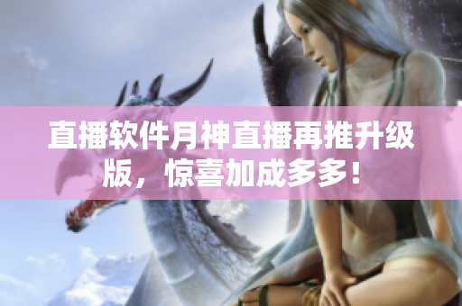 直播软件月神直播再推升级版，惊喜加成多多！