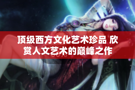 顶级西方文化艺术珍品 欣赏人文艺术的巅峰之作