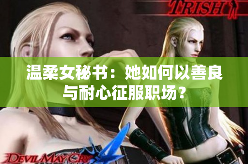 温柔女秘书：她如何以善良与耐心征服职场？