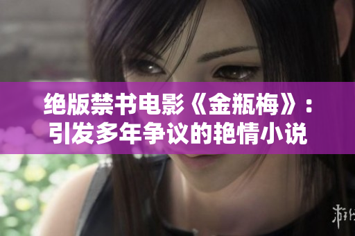 绝版禁书电影《金瓶梅》：引发多年争议的艳情小说