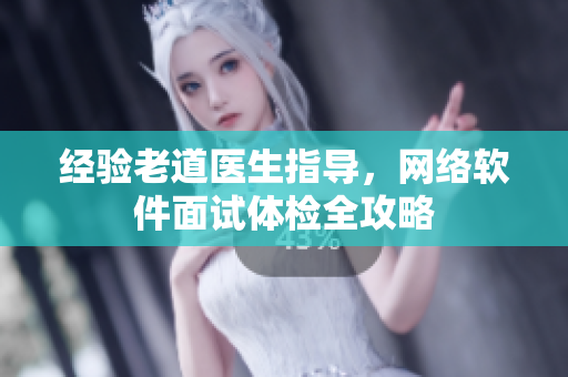 经验老道医生指导，网络软件面试体检全攻略