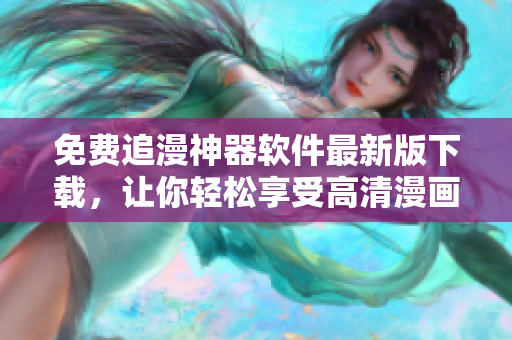 免费追漫神器软件最新版下载，让你轻松享受高清漫画！