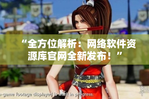 “全方位解析：网络软件资源库官网全新发布！”