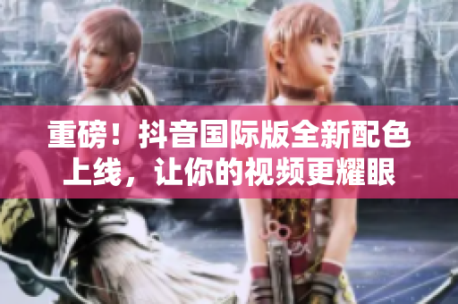 重磅！抖音国际版全新配色上线，让你的视频更耀眼