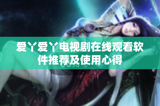 爱丫爱丫电视剧在线观看软件推荐及使用心得