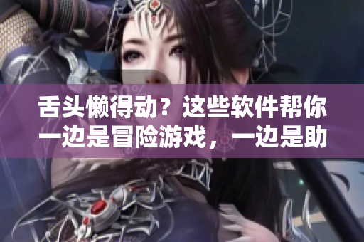 舌头懒得动？这些软件帮你一边是冒险游戏，一边是助眠良药