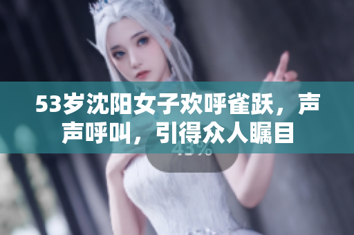 53岁沈阳女子欢呼雀跃，声声呼叫，引得众人瞩目
