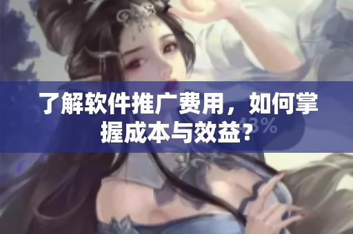 了解软件推广费用，如何掌握成本与效益？