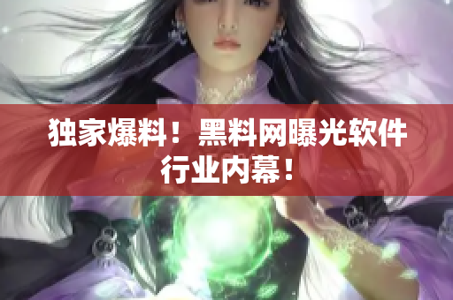 独家爆料！黑料网曝光软件行业内幕！