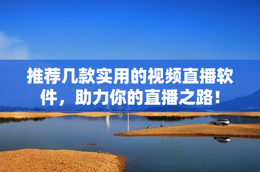 推荐几款实用的视频直播软件，助力你的直播之路！