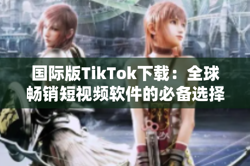 国际版TikTok下载：全球畅销短视频软件的必备选择