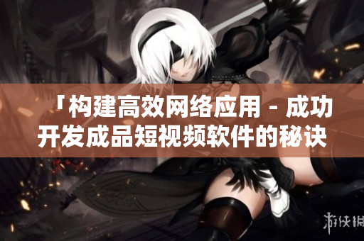 「构建高效网络应用 - 成功开发成品短视频软件的秘诀」