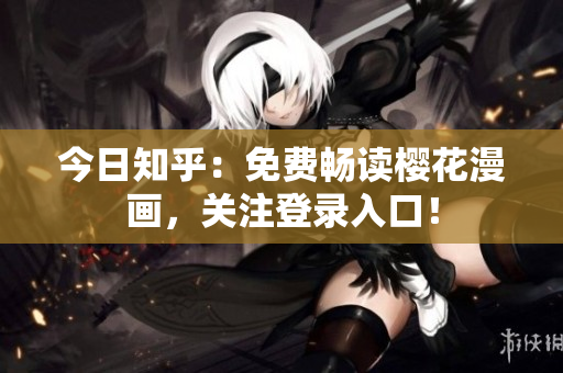 今日知乎：免费畅读樱花漫画，关注登录入口！