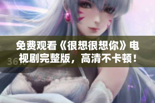 免费观看《很想很想你》电视剧完整版，高清不卡顿！