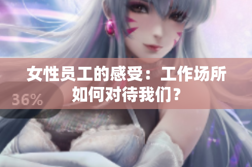 女性员工的感受：工作场所如何对待我们？