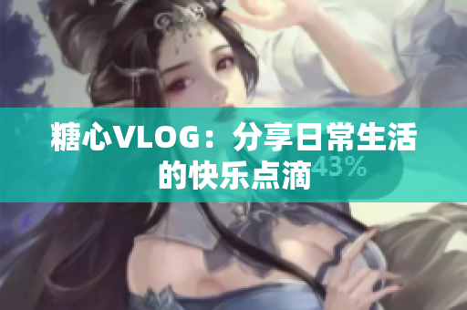 糖心VLOG：分享日常生活的快乐点滴