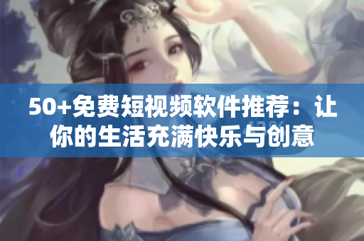 50+免费短视频软件推荐：让你的生活充满快乐与创意